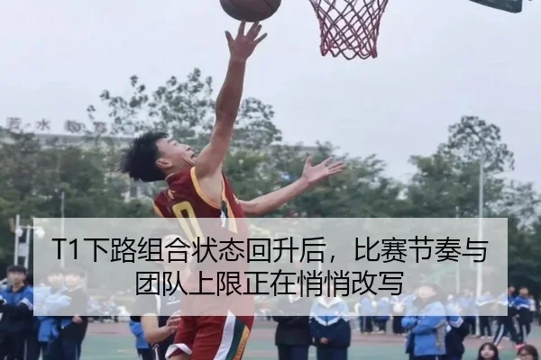 T1下路组合状态回升后，比赛节奏与团队上限正在悄悄改写